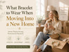What Bracelet to Wear When Moving Into a New Home
